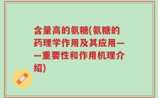 含量高的氨糖(氨糖的药理学作用及其应用——重要性和作用机理介绍)