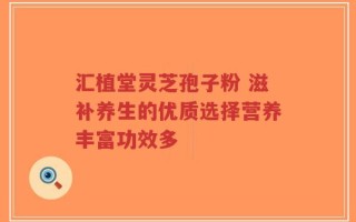 汇植堂灵芝孢子粉 滋补养生的优质选择营养丰富功效多