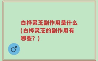 白桦灵芝副作用是什么(白桦灵芝的副作用有哪些？)