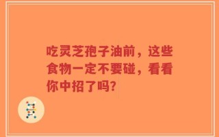 吃灵芝孢子油前，这些食物一定不要碰，看看你中招了吗？
