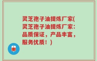 灵芝孢子油提炼厂家(灵芝孢子油提炼厂家：品质保证，产品丰富，服务优质！)