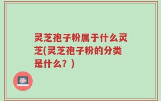 灵芝孢子粉属于什么灵芝(灵芝孢子粉的分类是什么？)