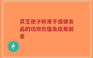 灵芝孢子粉用于保健食品的功效价值及应用前景