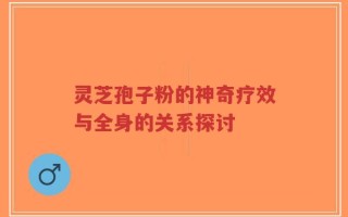 灵芝孢子粉的神奇疗效与全身的关系探讨
