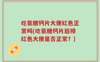 吃氨糖钙片大便红色正常吗(吃氨糖钙片后排红色大便是否正常？)