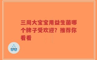 三周大宝宝用益生菌哪个牌子受欢迎？推荐你看看