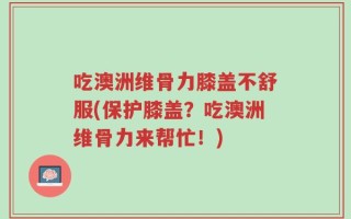 吃澳洲维骨力膝盖不舒服(保护膝盖？吃澳洲维骨力来帮忙！)