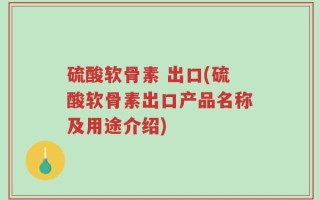硫酸软骨素 出口(硫酸软骨素出口产品名称及用途介绍)