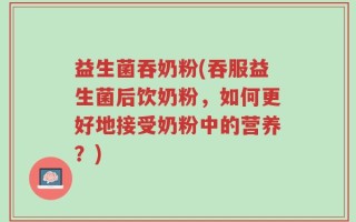 益生菌吞奶粉(吞服益生菌后饮奶粉，如何更好地接受奶粉中的营养？)