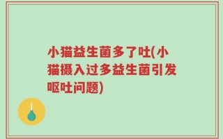 小猫益生菌多了吐(小猫摄入过多益生菌引发呕吐问题)