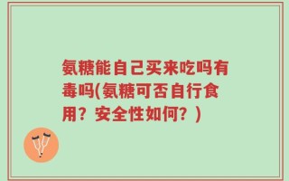 氨糖能自己买来吃吗有毒吗(氨糖可否自行食用？安全性如何？)