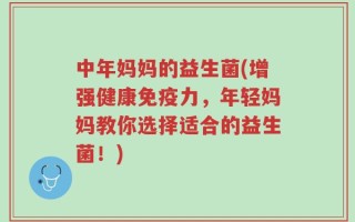 中年妈妈的益生菌(增强健康免疫力，年轻妈妈教你选择适合的益生菌！)