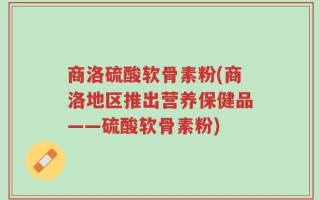 商洛硫酸软骨素粉(商洛地区推出营养保健品——硫酸软骨素粉)