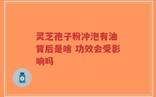 灵芝孢子粉冲泡有油 背后是啥 功效会受影响吗