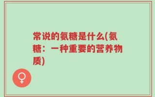 常说的氨糖是什么(氨糖：一种重要的营养物质)