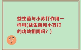 益生菌与小苏打作用一样吗(益生菌和小苏打的功效相同吗？)