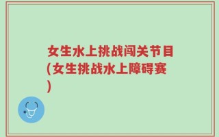 女生水上挑战闯关节目(女生挑战水上障碍赛)