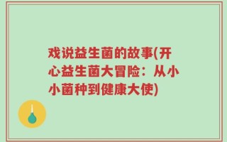 戏说益生菌的故事(开心益生菌大冒险：从小小菌种到健康大使)