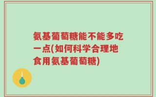 氨基葡萄糖能不能多吃一点(如何科学合理地食用氨基葡萄糖)