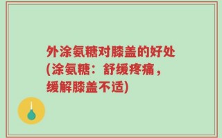 外涂氨糖对膝盖的好处(涂氨糖：舒缓疼痛，缓解膝盖不适)