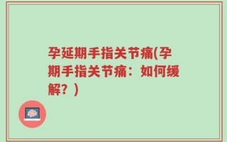 孕延期手指关节痛(孕期手指关节痛：如何缓解？)