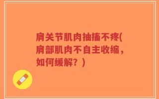 肩关节肌肉抽搐不疼(肩部肌肉不自主收缩，如何缓解？)