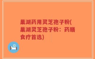 巢湖药用灵芝孢子粉(巢湖灵芝孢子粉：药膳食疗首选)