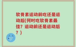 软骨素运动前吃还是运动后(何时吃软骨素最佳？运动前还是运动后？)