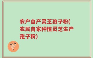 农户自产灵芝孢子粉(农民自家种植灵芝生产孢子粉)