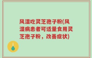 风湿吃灵芝孢子粉(风湿病患者可适量食用灵芝孢子粉，改善症状)