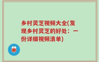 乡村灵芝视频大全(发现乡村灵芝的好处：一份详细视频清单)