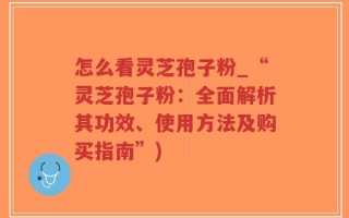 怎么看灵芝孢子粉_“灵芝孢子粉：全面解析其功效、使用方法及购买指南”)