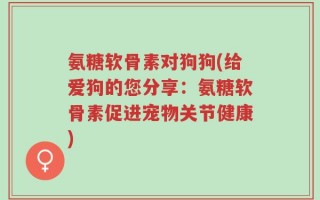 氨糖软骨素对狗狗(给爱狗的您分享：氨糖软骨素促进宠物关节健康)
