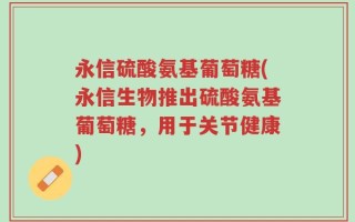 永信硫酸氨基葡萄糖(永信生物推出硫酸氨基葡萄糖，用于关节健康)