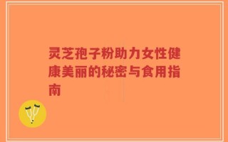 灵芝孢子粉助力女性健康美丽的秘密与食用指南