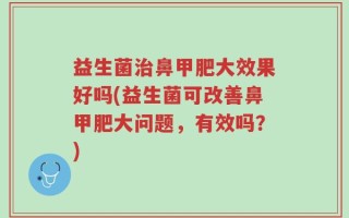 益生菌治鼻甲肥大效果好吗(益生菌可改善鼻甲肥大问题，有效吗？)