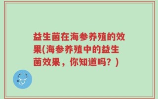 益生菌在海参养殖的效果(海参养殖中的益生菌效果，你知道吗？)