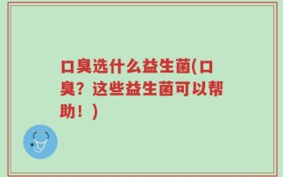 口臭选什么益生菌(口臭？这些益生菌可以帮助！)