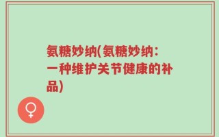 氨糖妙纳(氨糖妙纳：一种维护关节健康的补品)
