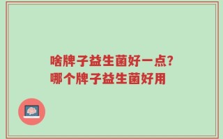 啥牌子益生菌好一点？哪个牌子益生菌好用