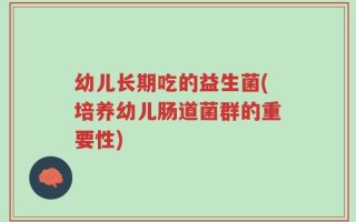 幼儿长期吃的益生菌(培养幼儿肠道菌群的重要性)