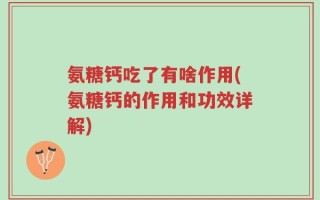 氨糖钙吃了有啥作用(氨糖钙的作用和功效详解)