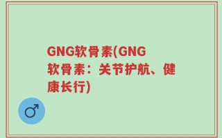 GNG软骨素(GNG软骨素：关节护航、健康长行)