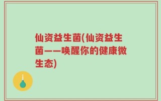仙资益生菌(仙资益生菌——唤醒你的健康微生态)