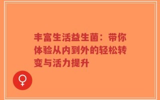丰富生活益生菌：带你体验从内到外的轻松转变与活力提升