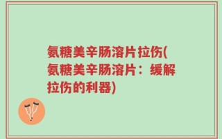 氨糖美辛肠溶片拉伤(氨糖美辛肠溶片：缓解拉伤的利器)