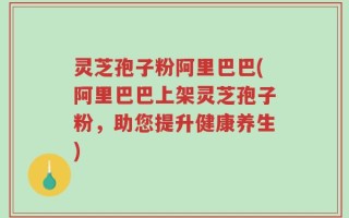 灵芝孢子粉阿里巴巴(阿里巴巴上架灵芝孢子粉，助您提升健康养生)