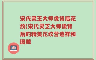 宋代灵芝大师像背后花纹(宋代灵芝大师像背后的精美花纹营造祥和图腾
