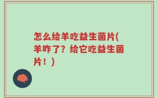 怎么给羊吃益生菌片(羊咋了？给它吃益生菌片！)
