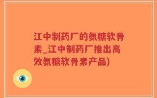 江中制药厂的氨糖软骨素_江中制药厂推出高效氨糖软骨素产品)